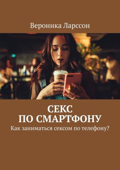 Книга Секс по смартфону. Как заниматься сексом по телефону? (Вероника Ларссон)